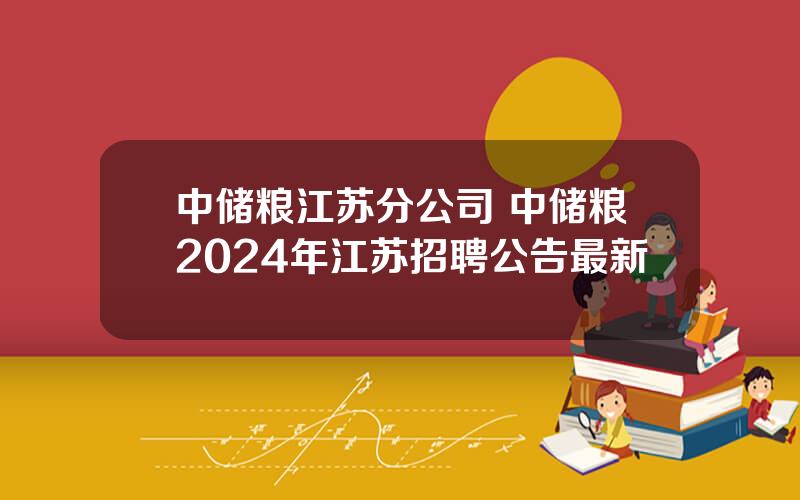 中储粮江苏分公司 中储粮2024年江苏招聘公告最新